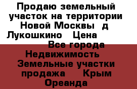 Продаю земельный участок на территории Новой Москвы, д. Лукошкино › Цена ­ 1 450 000 - Все города Недвижимость » Земельные участки продажа   . Крым,Ореанда